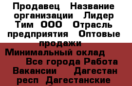 Продавец › Название организации ­ Лидер Тим, ООО › Отрасль предприятия ­ Оптовые продажи › Минимальный оклад ­ 18 000 - Все города Работа » Вакансии   . Дагестан респ.,Дагестанские Огни г.